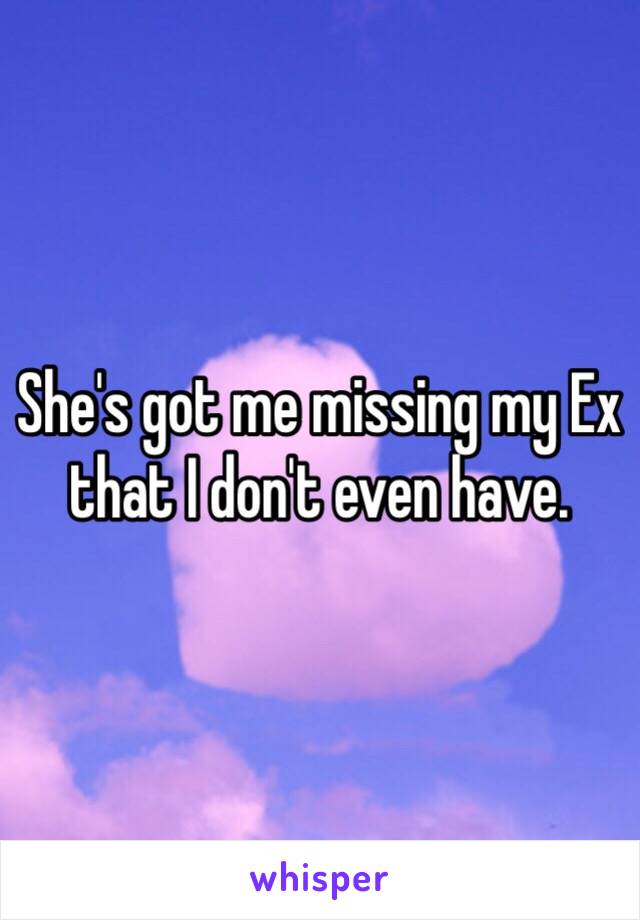 She's got me missing my Ex that I don't even have.
