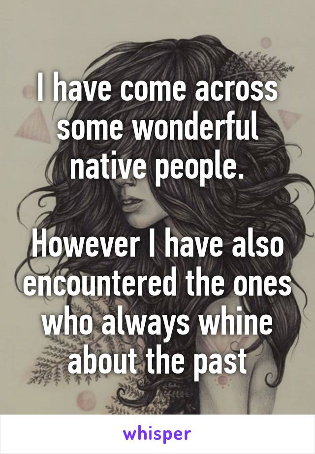 I have come across some wonderful native people.

However I have also encountered the ones who always whine about the past