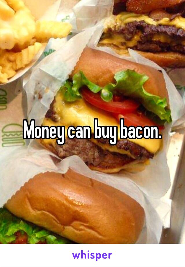 Money can buy bacon. 