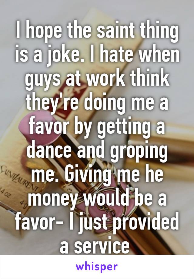 I hope the saint thing is a joke. I hate when guys at work think they're doing me a favor by getting a dance and groping me. Giving me he money would be a favor- I just provided a service 