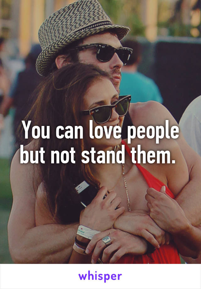 You can love people but not stand them. 