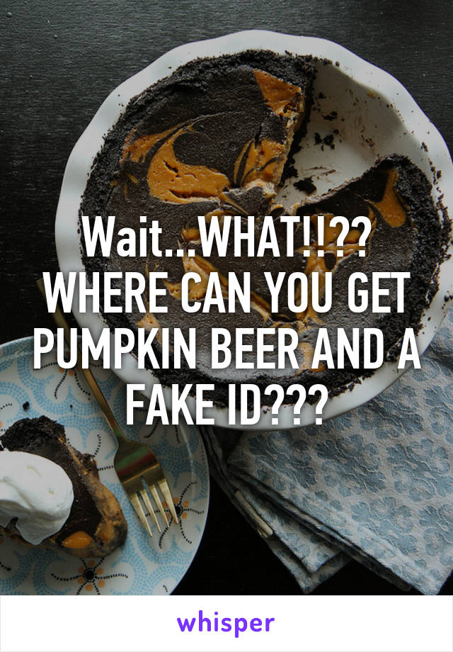 Wait...WHAT!!?? WHERE CAN YOU GET PUMPKIN BEER AND A FAKE ID???