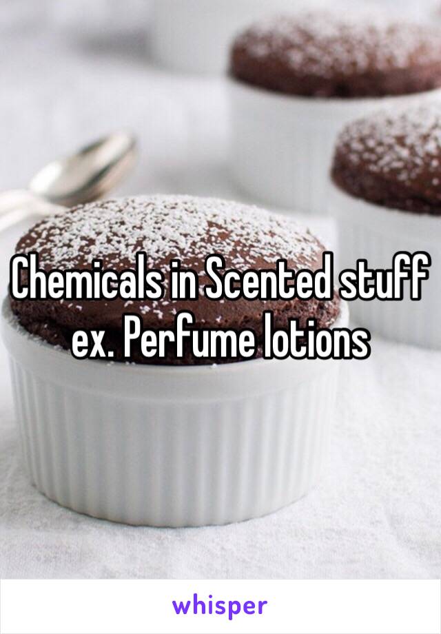 Chemicals in Scented stuff ex. Perfume lotions 