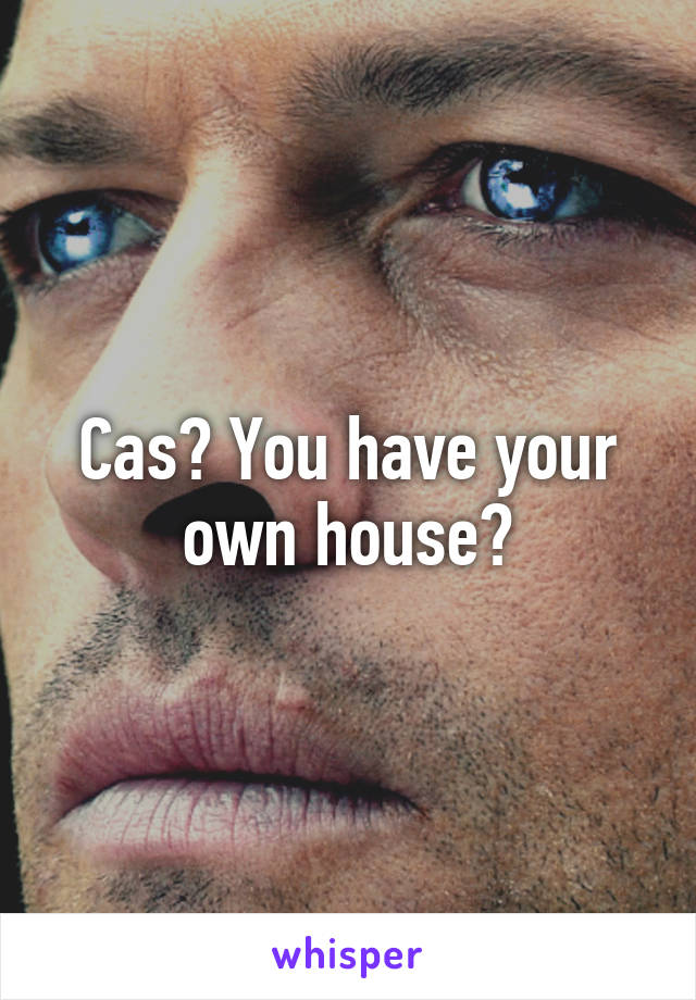 Cas? You have your own house?