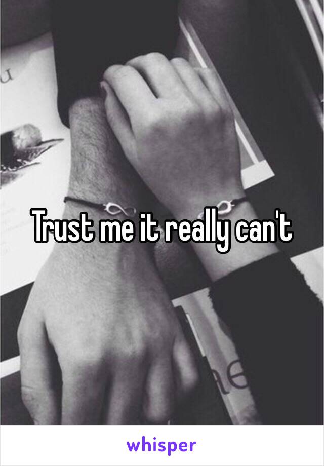 Trust me it really can't