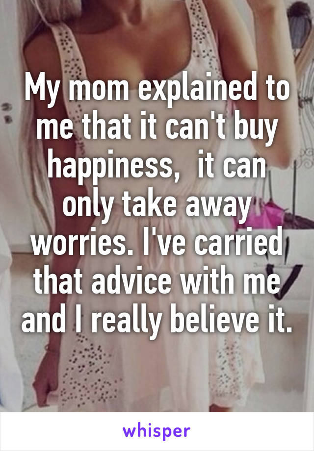 My mom explained to me that it can't buy happiness,  it can only take away worries. I've carried that advice with me and I really believe it. 