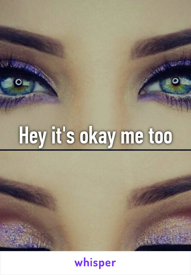 Hey it's okay me too