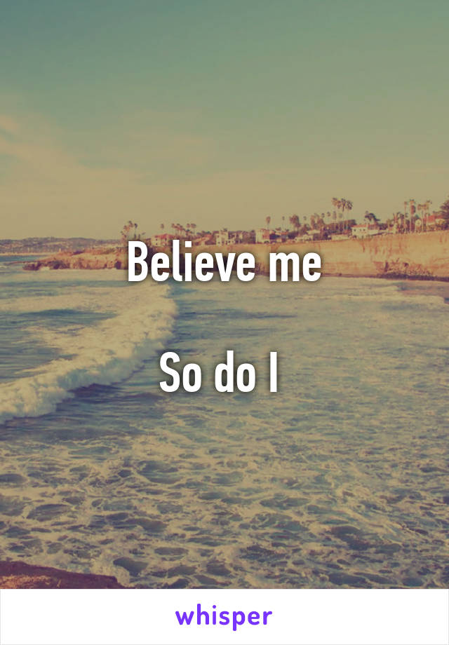 Believe me

So do I 