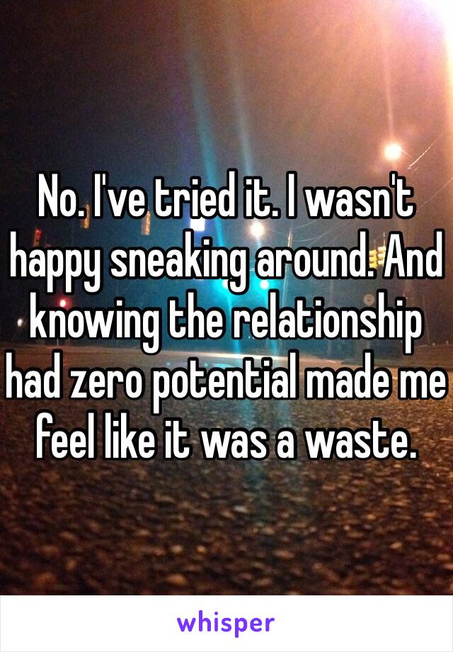 No. I've tried it. I wasn't happy sneaking around. And knowing the relationship had zero potential made me feel like it was a waste. 