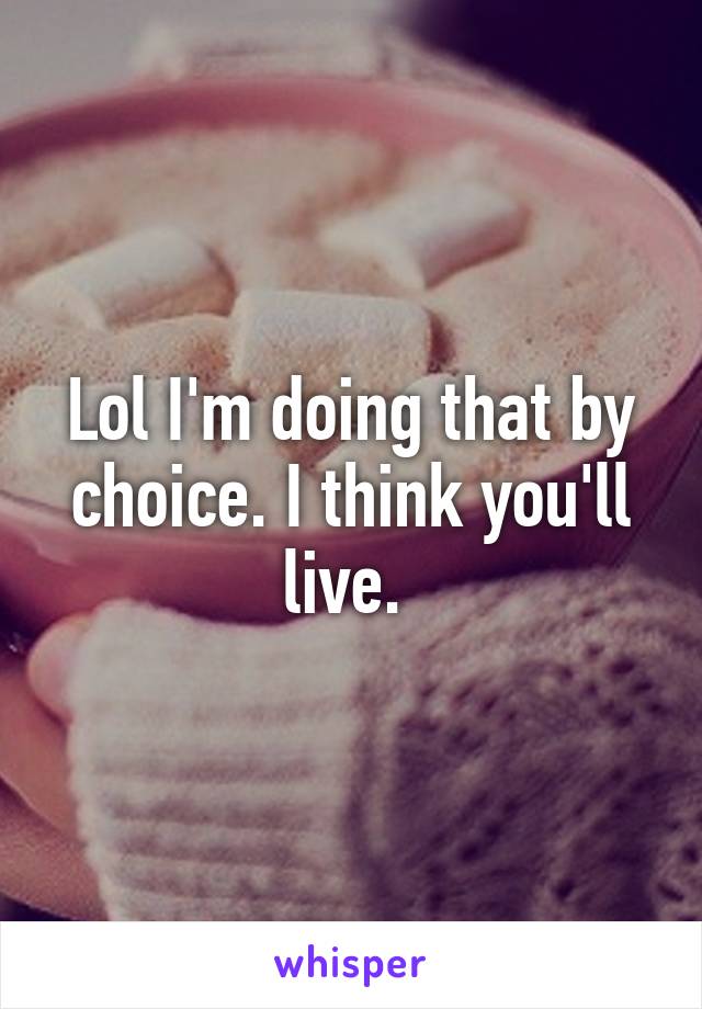 Lol I'm doing that by choice. I think you'll live. 