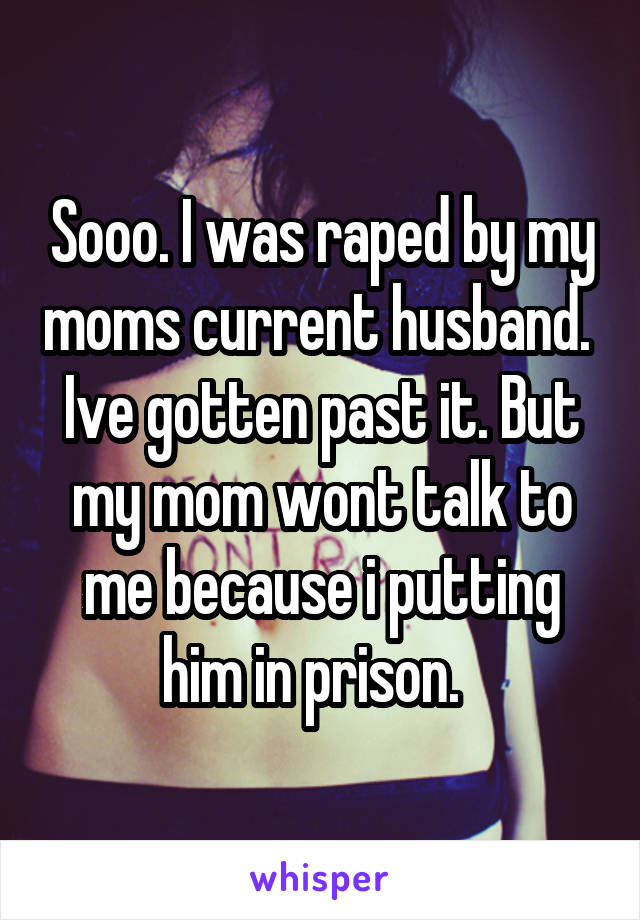 Sooo. I was raped by my moms current husband.  Ive gotten past it. But my mom wont talk to me because i putting him in prison.  