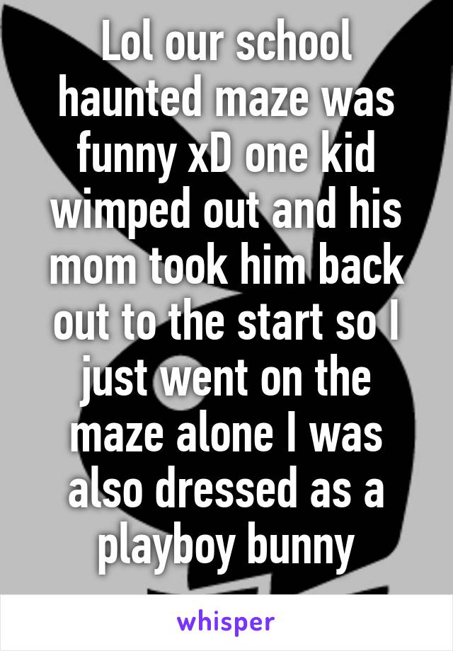 Lol our school haunted maze was funny xD one kid wimped out and his mom took him back out to the start so I just went on the maze alone I was also dressed as a playboy bunny
