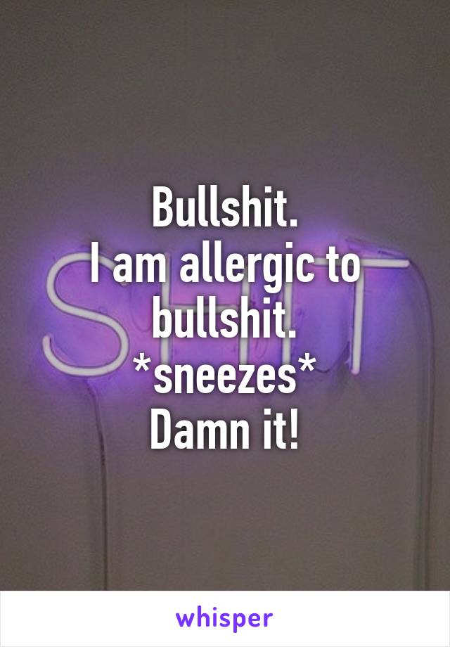 Bullshit.
I am allergic to bullshit.
*sneezes*
Damn it!