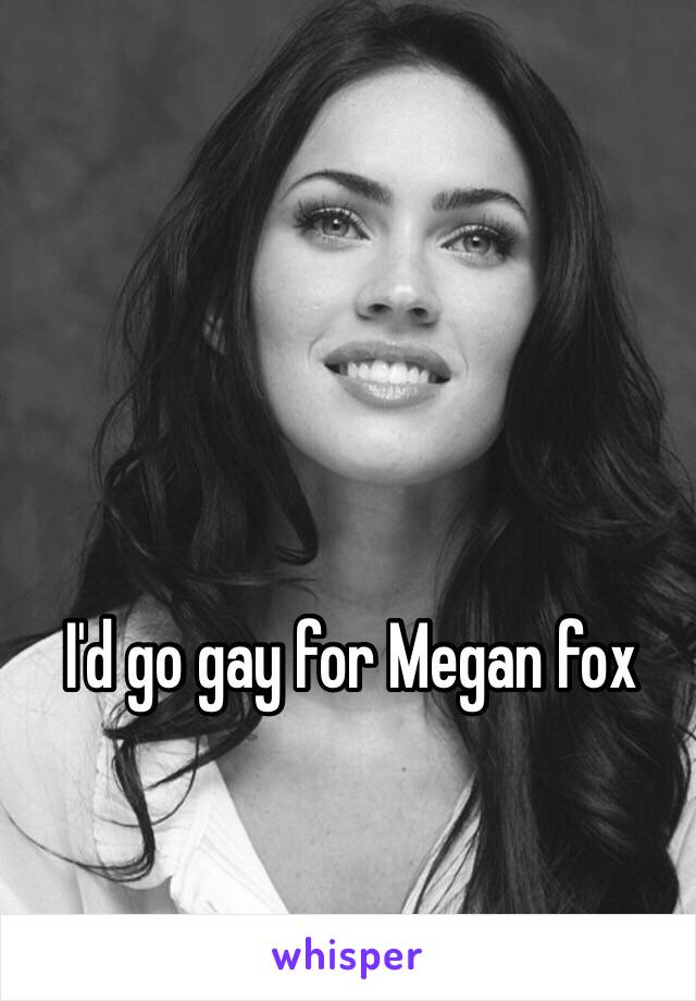 I'd go gay for Megan fox