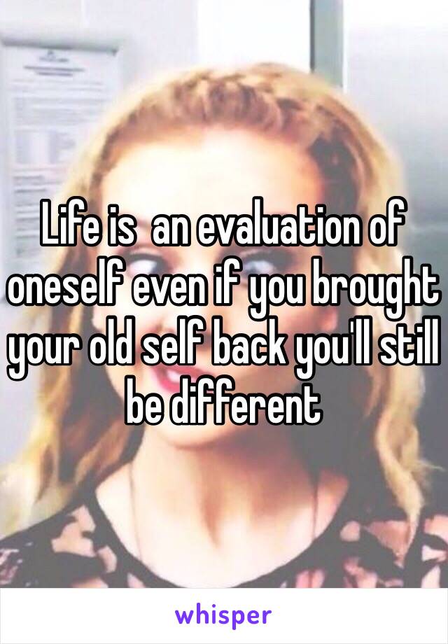 Life is  an evaluation of oneself even if you brought your old self back you'll still be different 