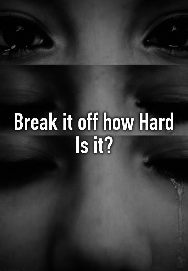 break-it-off-how-hard-is-it