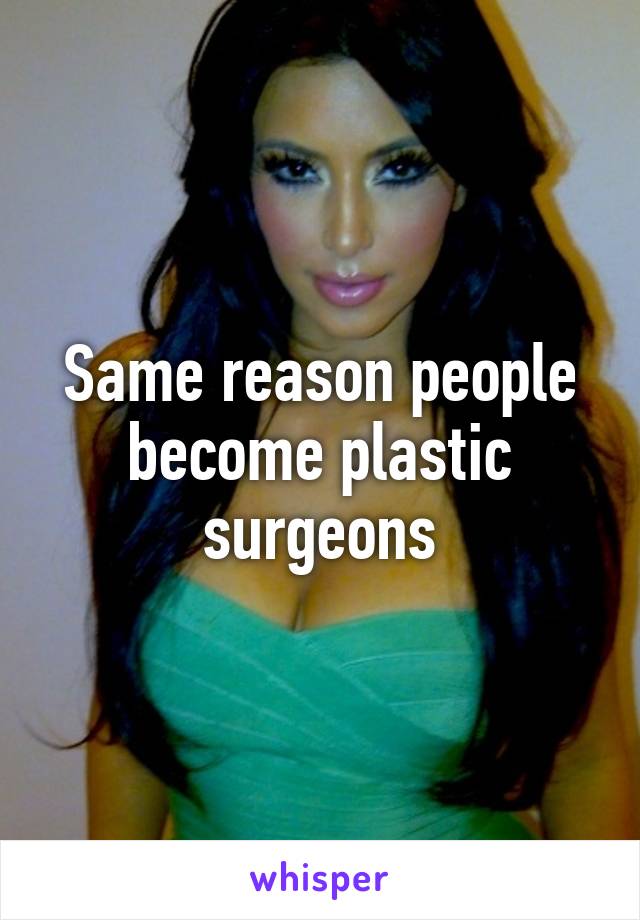 Same reason people become plastic surgeons