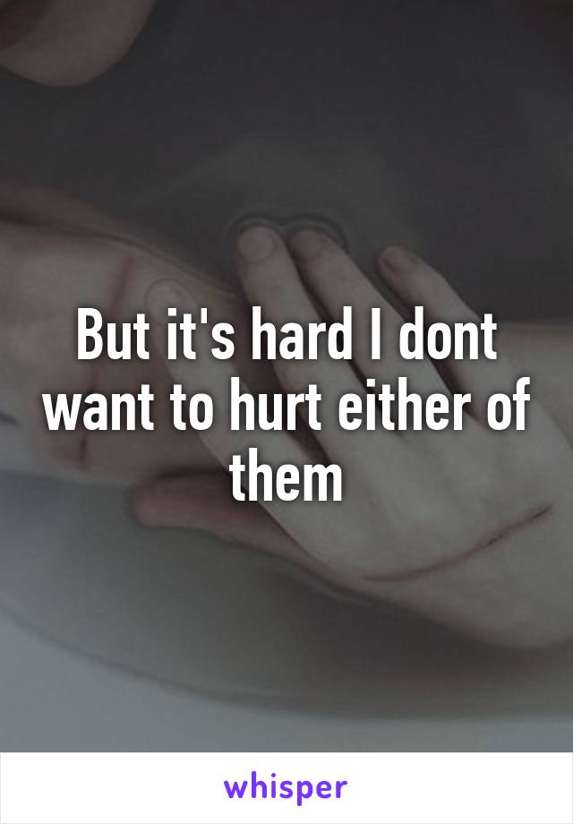 But it's hard I dont want to hurt either of them