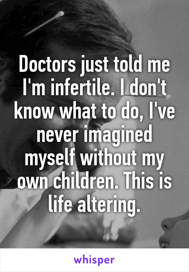 Doctors just told me I'm infertile. I don't know what to do, I've never imagined myself without my own children. This is life altering.