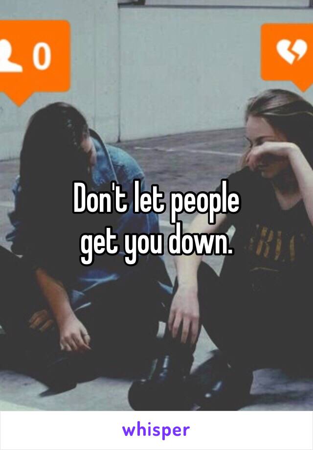 Don't let people 
get you down. 