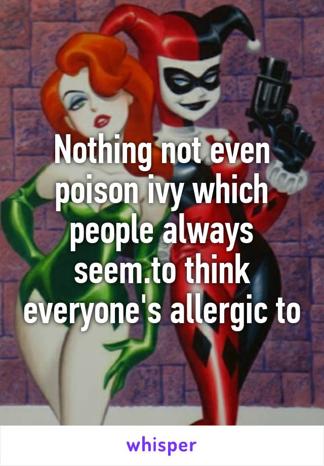 Nothing not even poison ivy which people always seem.to think everyone's allergic to