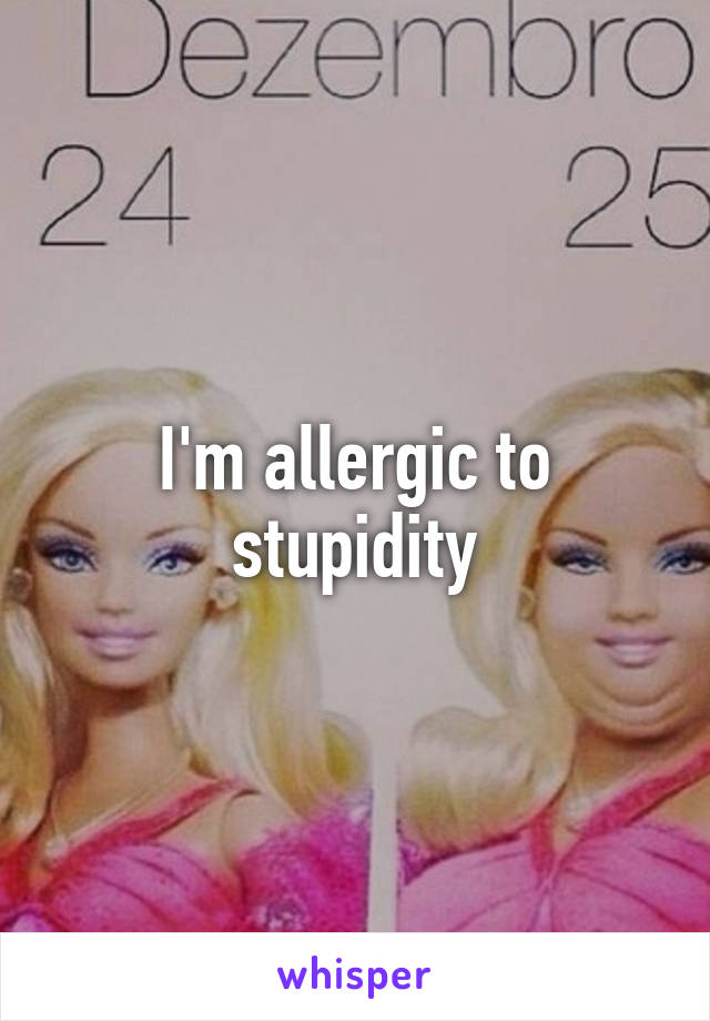 I'm allergic to stupidity