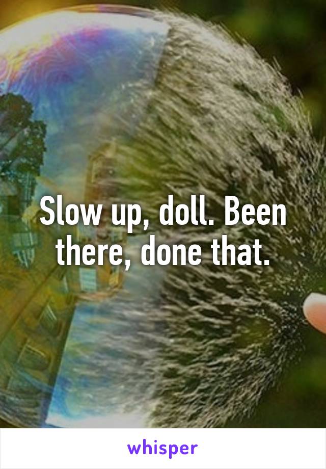 Slow up, doll. Been there, done that.