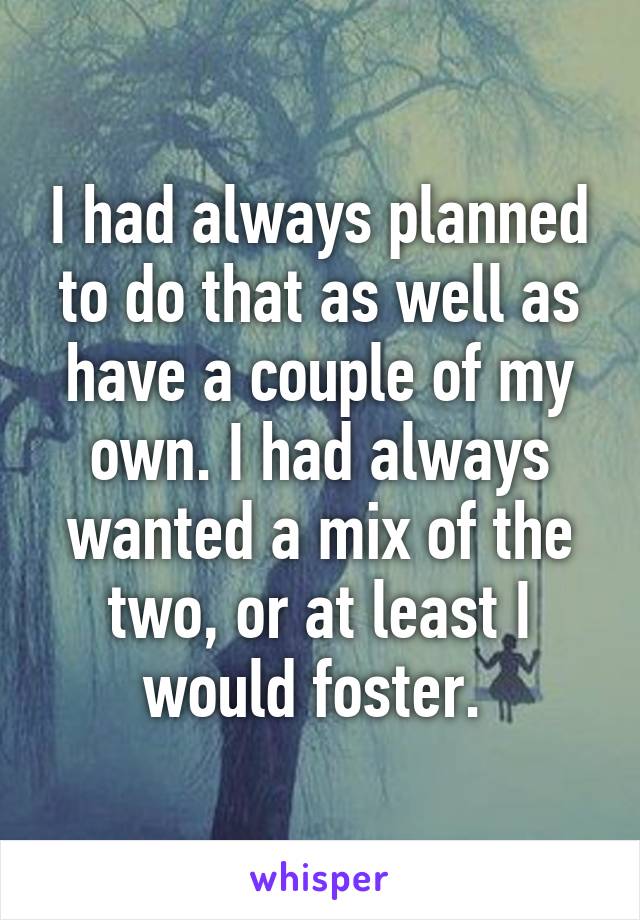 I had always planned to do that as well as have a couple of my own. I had always wanted a mix of the two, or at least I would foster. 