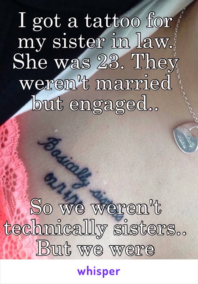 I got a tattoo for my sister in law. She was 23. They weren't married but engaged.. 




So we weren't technically sisters.. But we were basically sisters. 