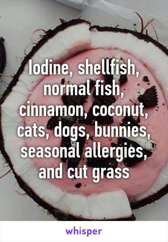 Iodine, shellfish, normal fish, cinnamon, coconut, cats, dogs, bunnies, seasonal allergies, and cut grass