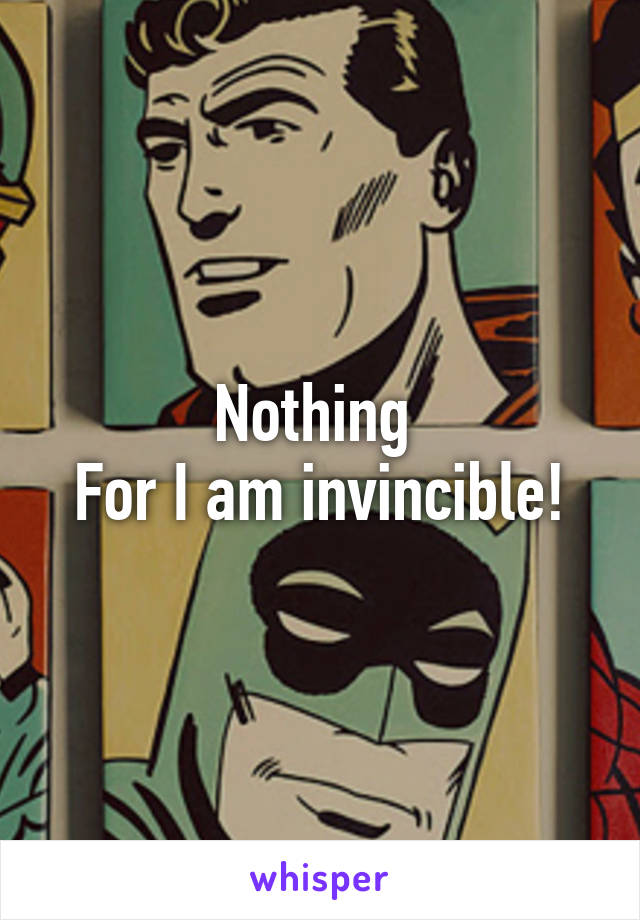 Nothing 
For I am invincible!