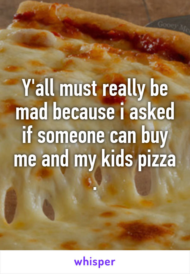 Y'all must really be mad because i asked if someone can buy me and my kids pizza .