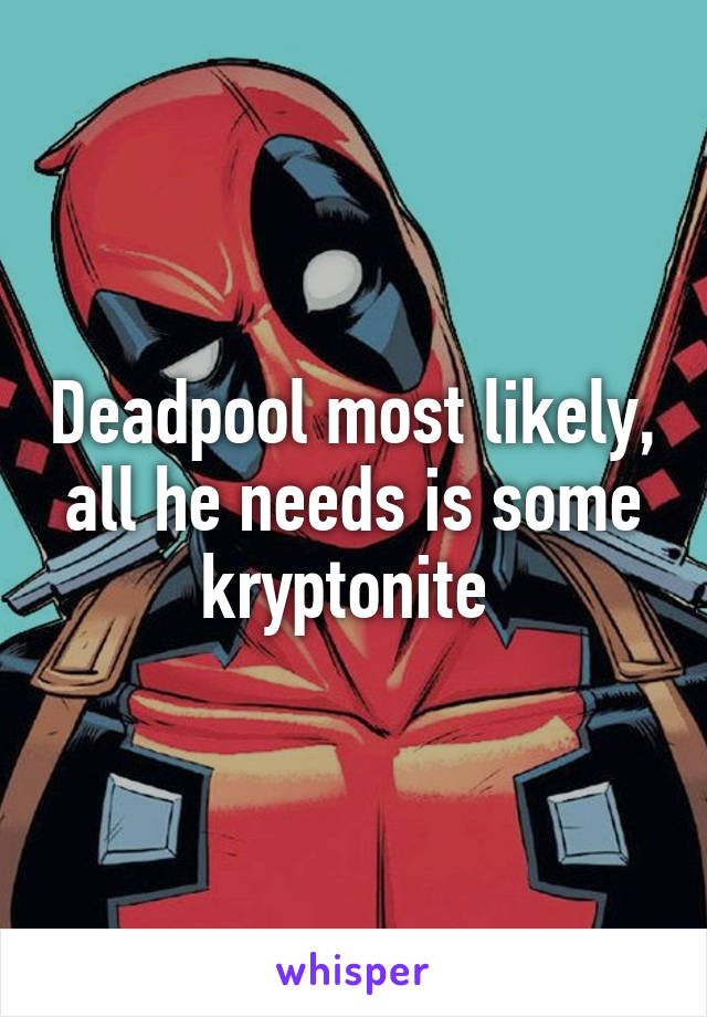 Deadpool most likely, all he needs is some kryptonite 