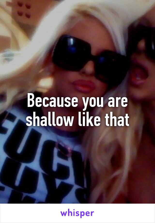 Because you are shallow like that