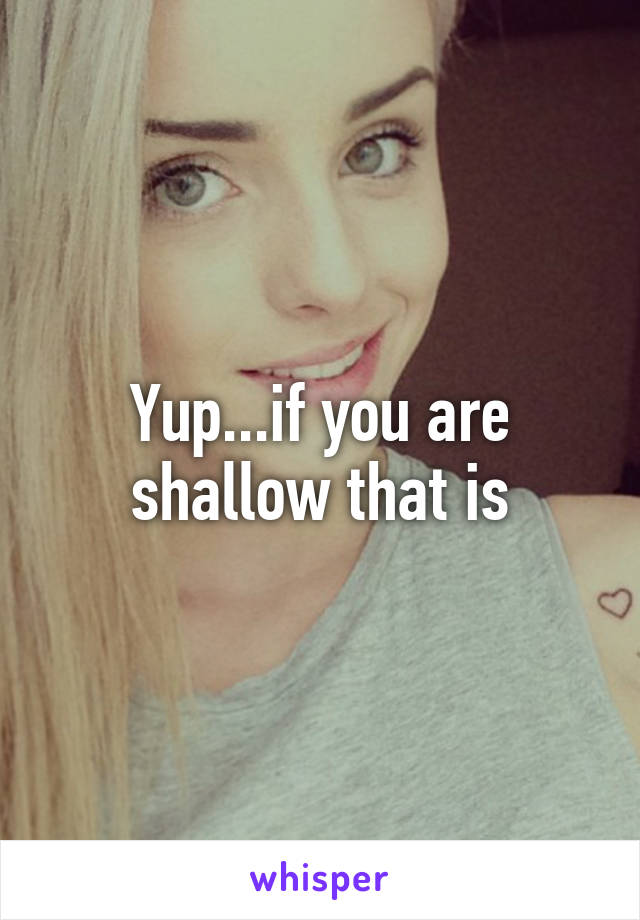 Yup...if you are shallow that is