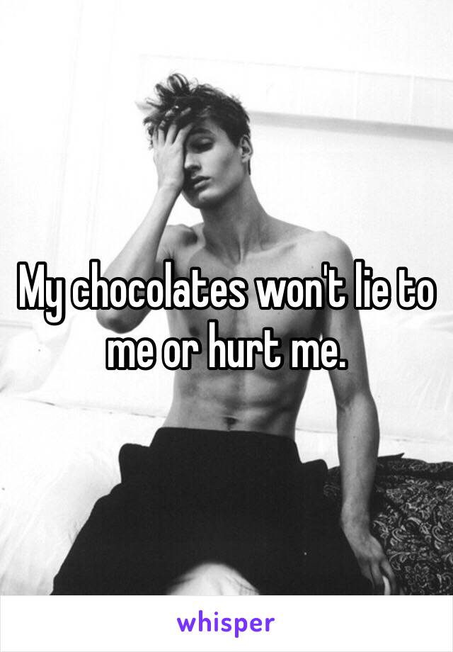 My chocolates won't lie to me or hurt me. 
