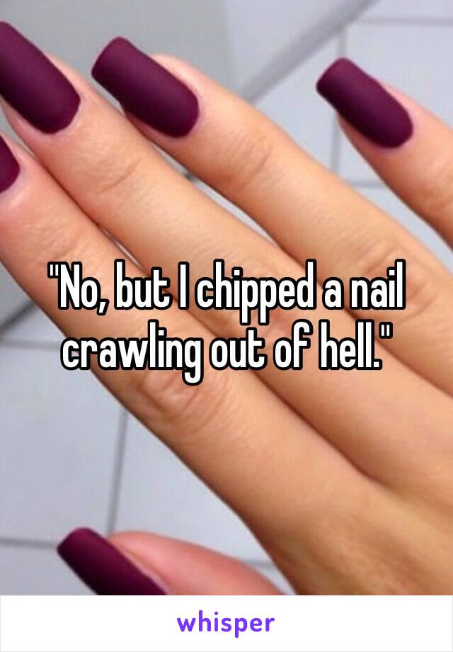 "No, but I chipped a nail crawling out of hell."