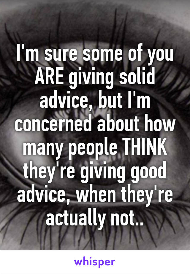 I'm sure some of you ARE giving solid advice, but I'm concerned about how many people THINK they're giving good advice, when they're actually not..