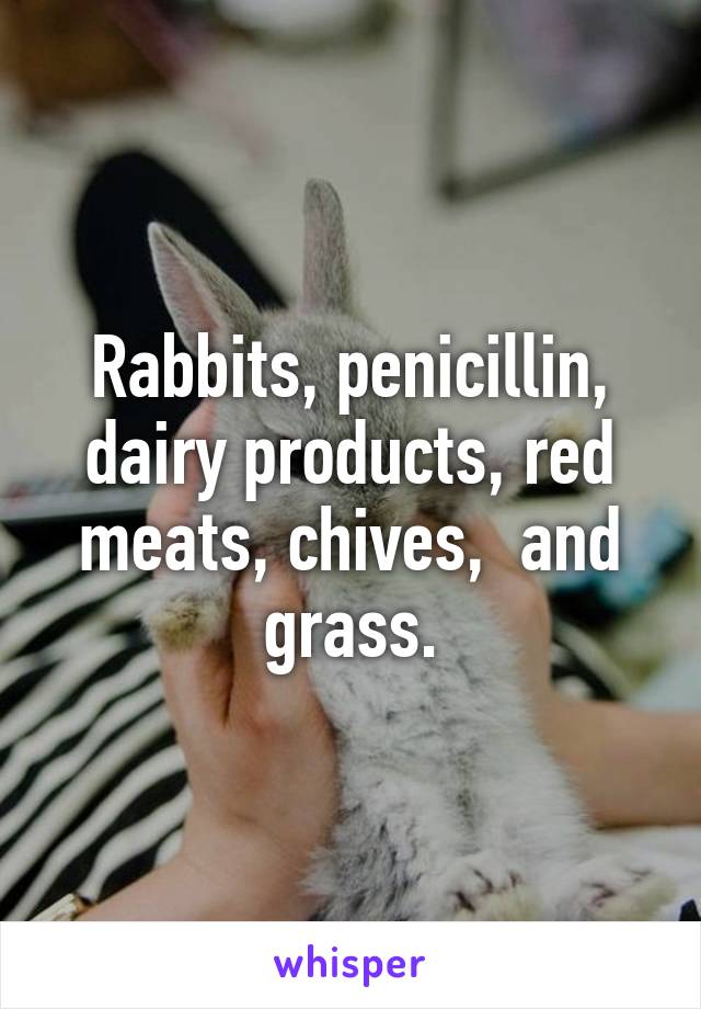 Rabbits, penicillin, dairy products, red meats, chives,  and grass.