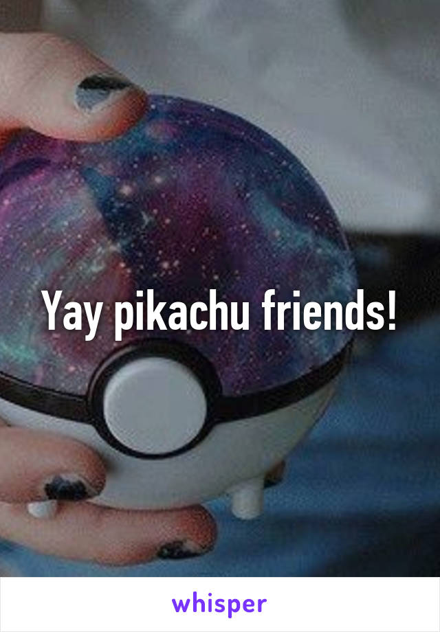 Yay pikachu friends!