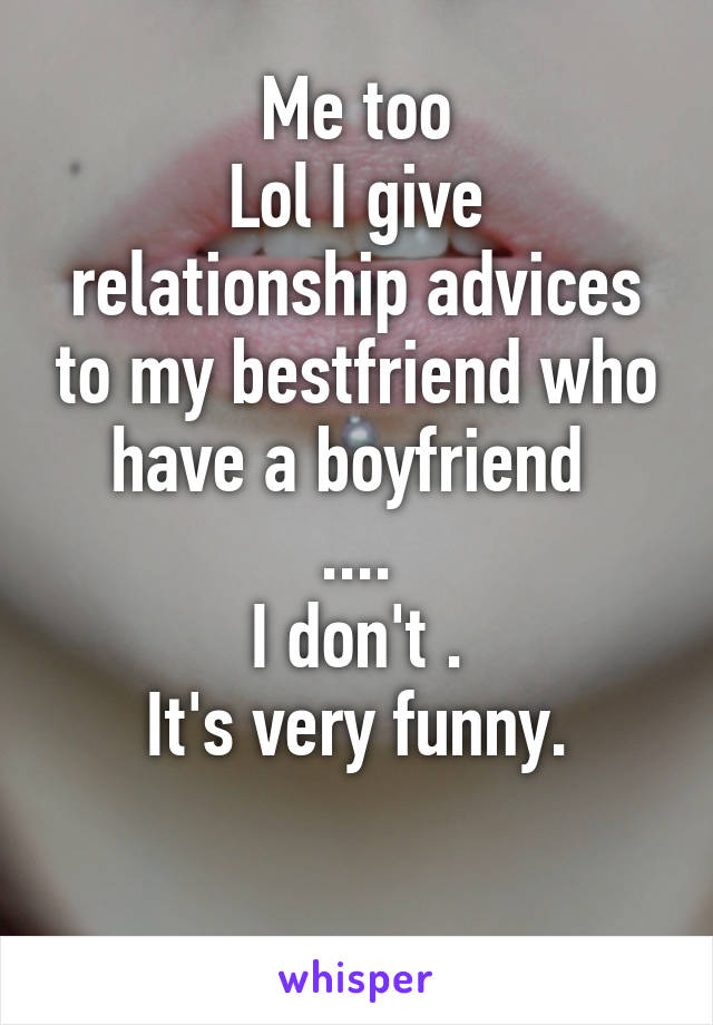 Me too
Lol I give relationship advices to my bestfriend who have a boyfriend 
....
I don't .
It's very funny.

