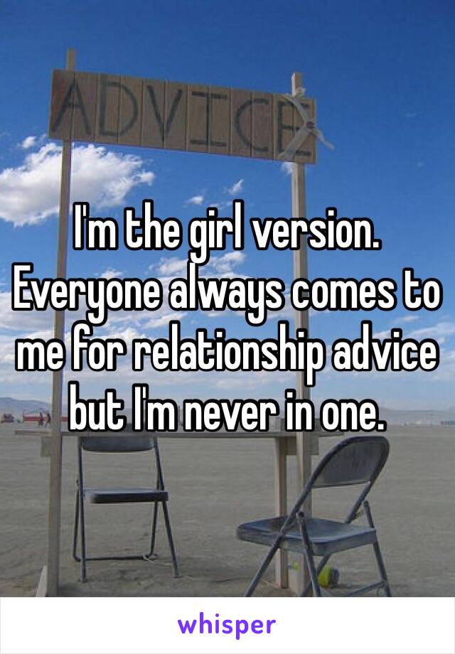 I'm the girl version. Everyone always comes to me for relationship advice but I'm never in one.