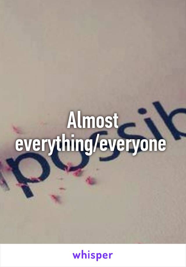 Almost everything/everyone 