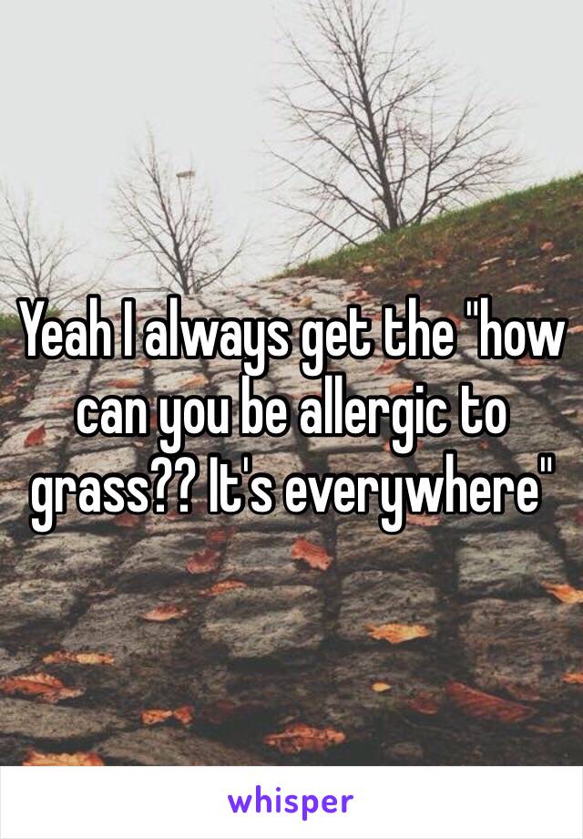 Yeah I always get the "how can you be allergic to grass?? It's everywhere" 