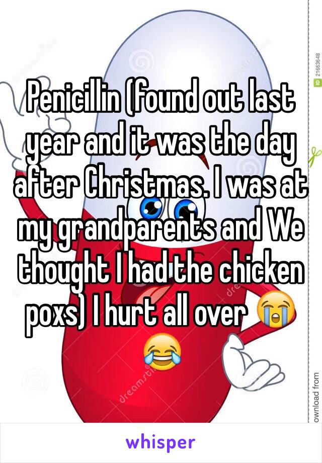 Penicillin (found out last year and it was the day after Christmas. I was at my grandparents and We thought I had the chicken poxs) I hurt all over 😭😂