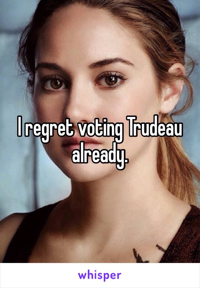 I regret voting Trudeau already. 
