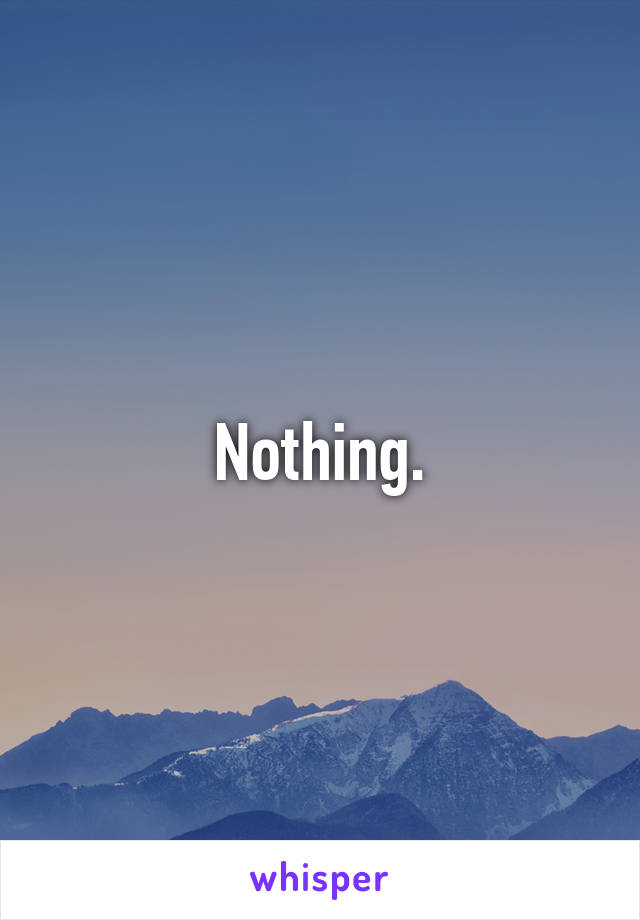 Nothing.