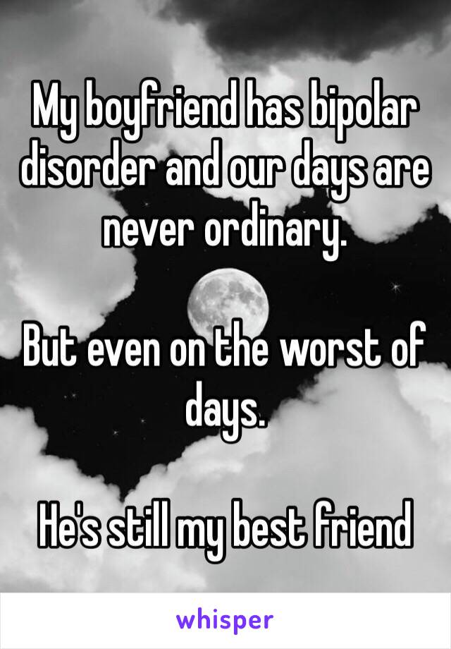 My boyfriend has bipolar disorder and our days are never ordinary. 

But even on the worst of days. 

He's still my best friend 