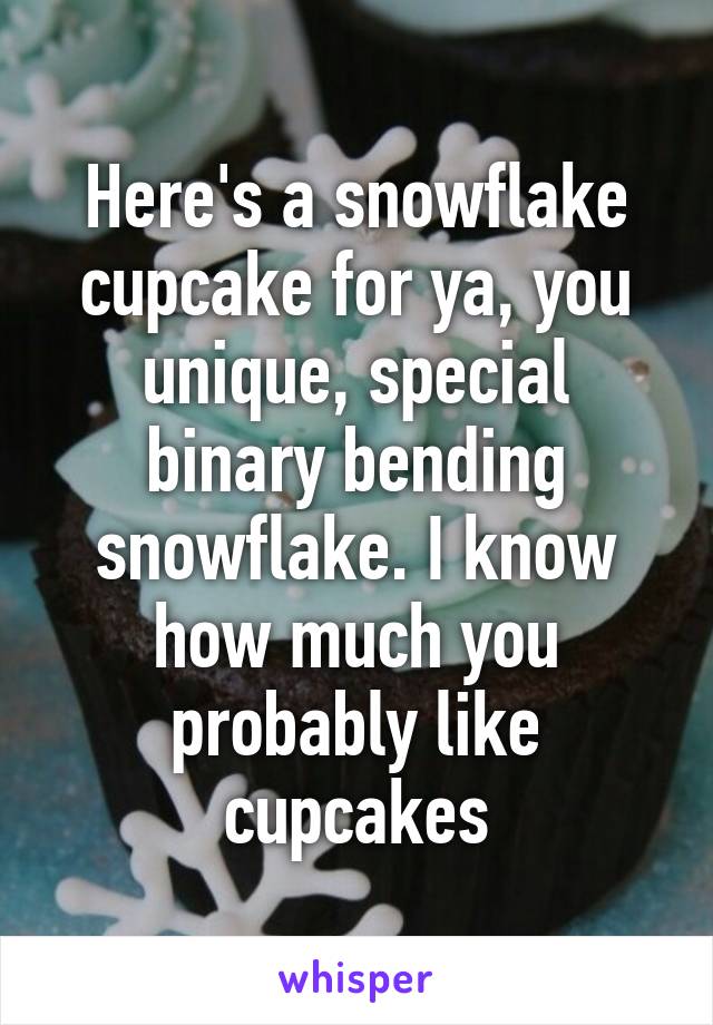Here's a snowflake cupcake for ya, you unique, special binary bending snowflake. I know how much you probably like cupcakes