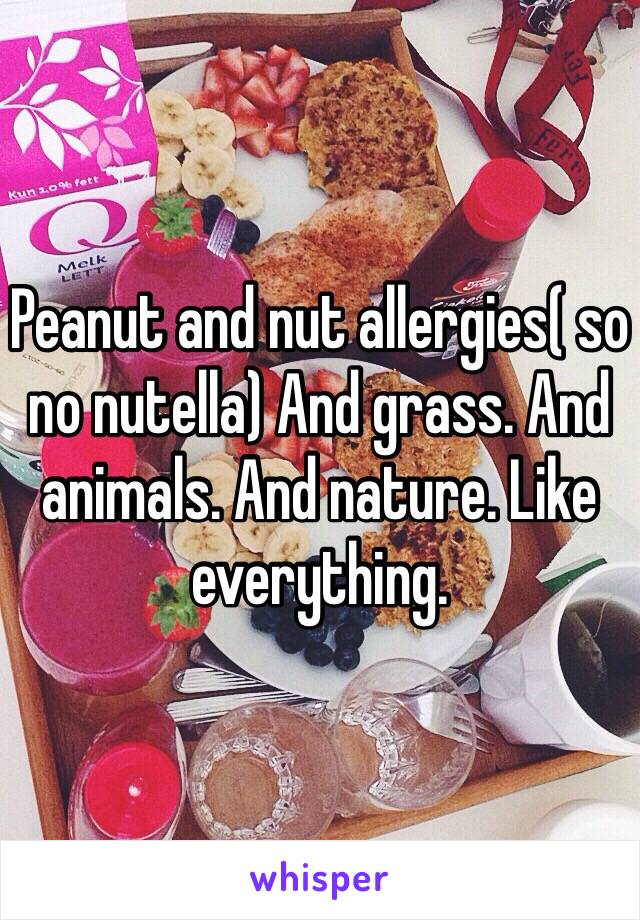 Peanut and nut allergies( so no nutella) And grass. And animals. And nature. Like everything.